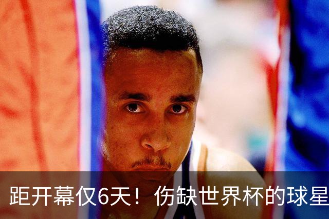 距开幕仅6天！伤缺世界杯的球星：18岁卡尔、费尔明、埃基蒂克...